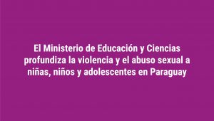 El Ministerio de Educación y Ciencias profundiza la violencia y el abuso sexual a niñas, niños y adolescentes en Paraguay